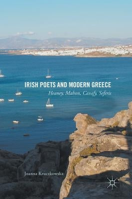Irish Poets and Modern Greece: Heaney, Mahon, Cavafy, Seferis by Kruczkowska, Joanna