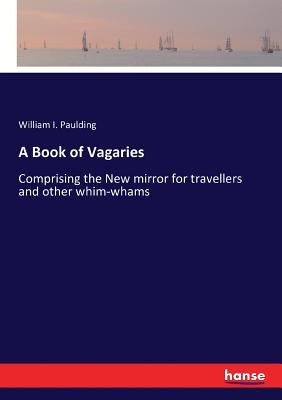 A Book of Vagaries: Comprising the New mirror for travellers and other whim-whams by Paulding, William I.