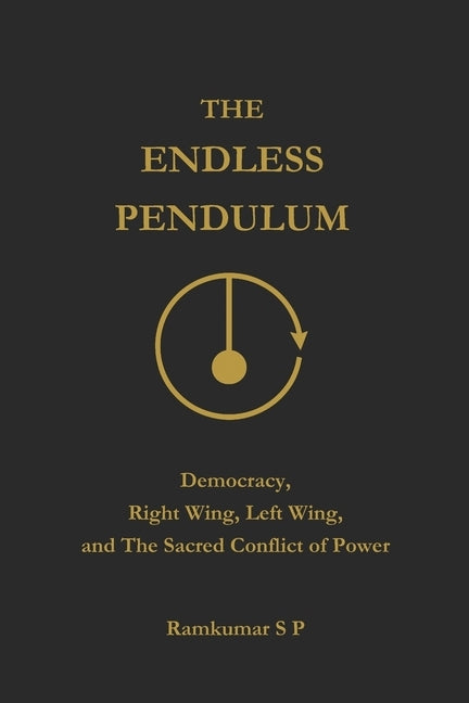The Endless Pendulum: Democracy, Right Wing, Left Wing, and The Sacred Conflict of Power by S. P., Ramkumar
