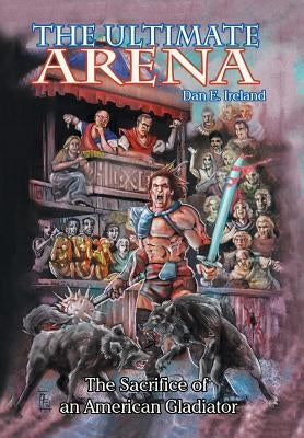 The Ultimate Arena: The Sacrifice of an American Gladiator by Ireland, Dan E.
