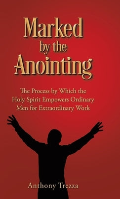 Marked by the Anointing: The Process by Which the Holy Spirit Empowers Ordinary Men for Extraordinary Work by Trezza, Anthony