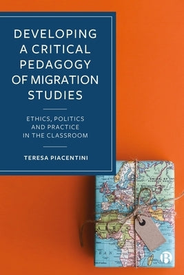 Developing a Critical Pedagogy of Migration Studies: Ethics, Politics and Practice in the Classroom by Piacentini, Teresa
