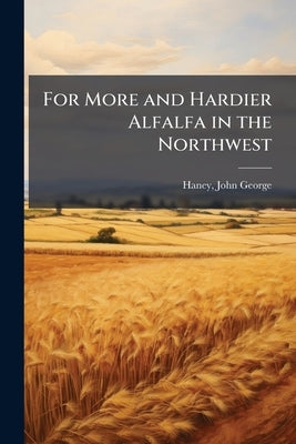 For More and Hardier Alfalfa in the Northwest by George, Haney John