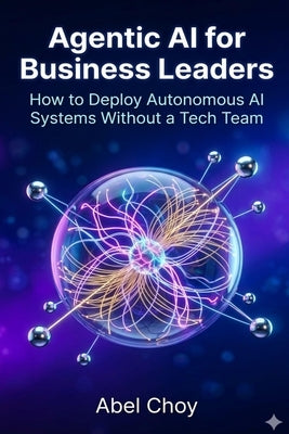 Agentic AI for Business Leaders: How to Deploy Autonomous AI Systems Without a Tech Team by Choy, Abel