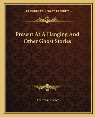Present At A Hanging And Other Ghost Stories by Bierce, Ambrose