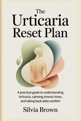 The Urticaria Reset Plan: A Practical Guide to Understanding Urticaria, Calming Chronic Hives, and Taking Back Daily Comfort by Brown, Silvia