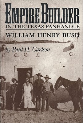Empire Builder in the Texas Panhandle: William Henry Bush by Carlson, Paul H.