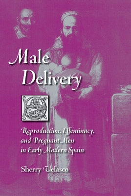 Male Delivery: Reproduction, Effeminacy, and Pregnant Men in Early Modern Spain by Velasco, Sherry