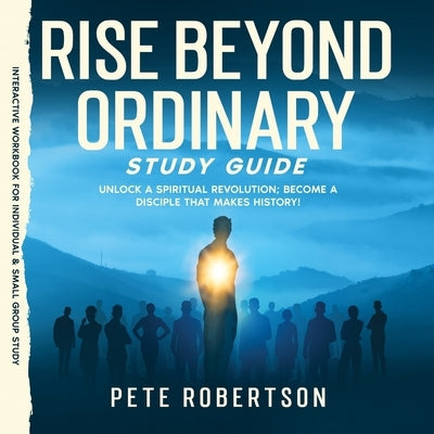 Rise Beyond Ordinary Study Guide: Unlock a Spiritual Revolution; Become a Disciple that Makes History! by Robertson, Pete