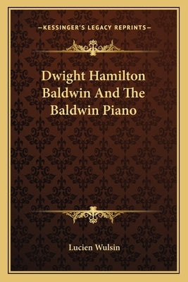 Dwight Hamilton Baldwin and the Baldwin Piano by Wulsin, Lucien