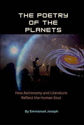 The Poetry of the Planets, How Astronomy and Literature Reflect the Human Soul by Joseph, Emmanuel