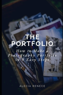 The Portfolio: How To Build a Photography Portfolio in 9 Easy Steps From Scratch by Renece, Alecia