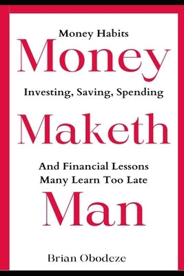 Money Maketh Man: Money Habits, Investing, Saving, Spending, and Financial Lessons Many Learn Too Late by Obodeze, Brian