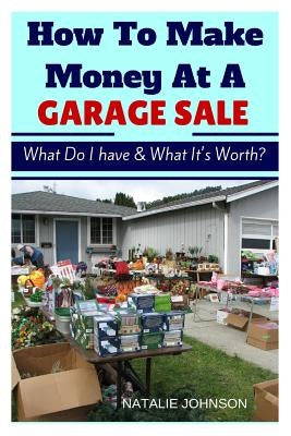 How To Make Money At A Garage Sale: What Do I Have & What Is It Worth? by Johnson, Naalie