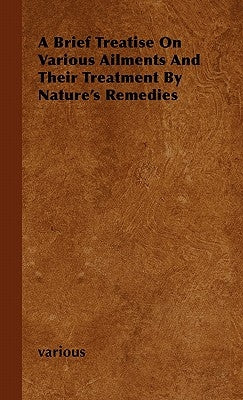 A Brief Treatise on Various Ailments and Their Treatment by Nature's Remedies by Various