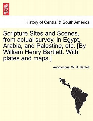 Scripture Sites and Scenes, from Actual Survey, in Egypt, Arabia, and Palestine, Etc. [By William Henry Bartlett. with Plates and Maps.] by Anonymous