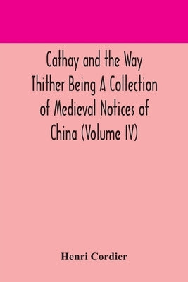 Cathay And The Way Thither Being A Collection Of Medieval Notices Of China (Volume Iv) by Henri Cordier