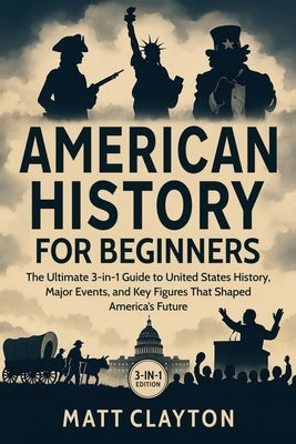 American History for Beginners: The Ultimate 3-in-1 Guide to United States History, Major Events, and Key Figures That Shaped America's Future by Clayton, Matt