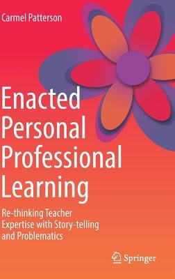 Enacted Personal Professional Learning: Re-Thinking Teacher Expertise with Story-Telling and Problematics by Patterson, Carmel