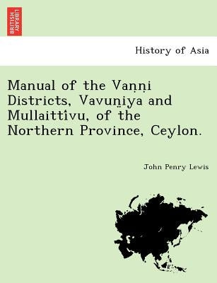 Manual of the Vaṇṇi Districts, Vavun̤iya and Mullaittívu, of the Northern Province, Ceylon. by Lewis, John Penry