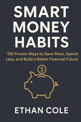 Smart Money Habits: 100 Proven Ways to Save More, Spend Less, and Build a Better Financial Future by Cole, Ethan