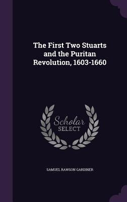 The First Two Stuarts and the Puritan Revolution, 1603-1660 by Gardiner, Samuel Rawson