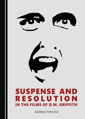 Suspense and Resolution in the Films of D.W. Griffith by Pavlou, George