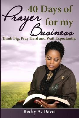 40 Days of Prayer for My Business: Think Big, Pray Hard and Wait Expectantly by Davis, Becky A.