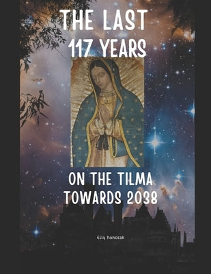 The Last 117 Years on the Tilma of Guadalupe Towards 2038 by Hancsak, Elly