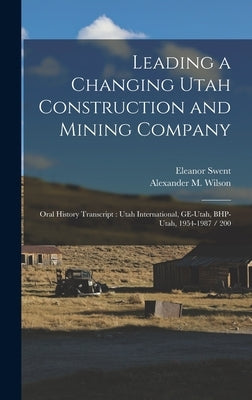 Leading a Changing Utah Construction and Mining Company: Oral History Transcript: Utah International, GE-Utah, BHP-Utah, 1954-1987 / 200 by Swent, Eleanor