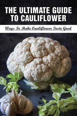 The Ultimate Guide To Cauliflower: Ways To Make Cauliflower Taste Good: Healthy Cauliflower Recipes That Are Also Tasty by Holte, Jose