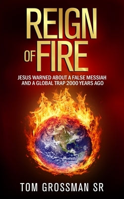 Reign Of Fire: Jesus Warned About a False Messiah and a Global Trap 2000 Years Ago by Grossman, Tom