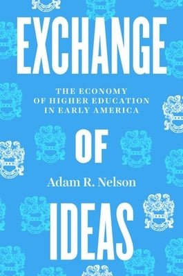 Exchange of Ideas: The Economy of Higher Education in Early America by Nelson, Adam R.