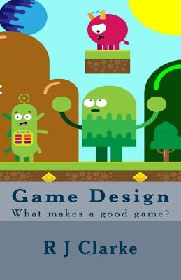 Game Design: What makes a good game? by Clarke, R. J.
