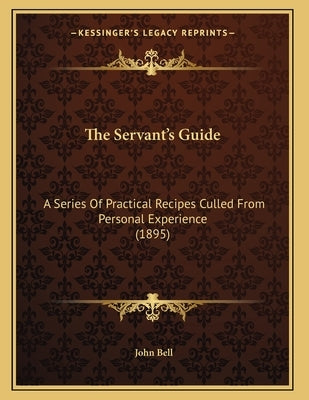 The Servant's Guide: A Series Of Practical Recipes Culled From Personal Experience (1895) by Bell, John