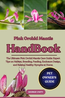 Pink Orchid Mantis Handbook: The Ultimate Pink Orchid Mantis Care Guide: Expert Tips on Habitat, Breeding, Feeding, Enclosure Design, and Raising Heal by Unity, George