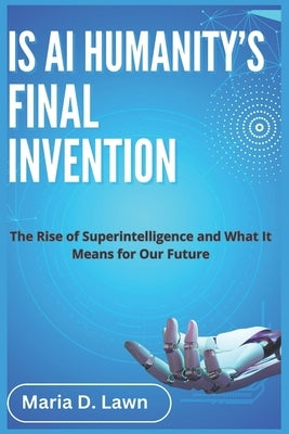Is AI Humanity's Final Invention: The Rise of Superintelligence and What It Means for Our Future by D. Lawn, Maria