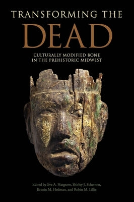 Transforming the Dead: Culturally Modified Bone in the Prehistoric Midwest by Hargrave, Eve A.