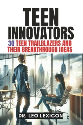 Teen Innovators: 30 Teen Trailblazers and their Breakthrough Ideas by Lexicon, Leo