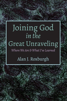 Joining God in the Great Unraveling by Roxburgh, Alan J.