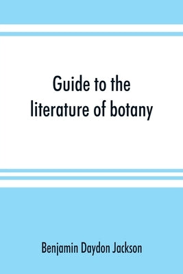 Guide to the literature of botany. Being a classified selection of botanical works, including nearly 6000 titles not given in Pritzel's 'Thesaurus.' by Daydon Jackson, Benjamin