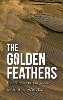 The Golden Feathers: History from a Bird's-Eye View by Wanna, Khalil N.