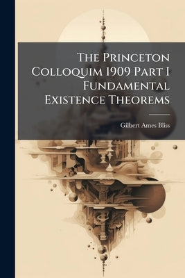 The Princeton Colloquim 1909 Part I Fundamental Existence Theorems by Bliss, Gilbert Ames