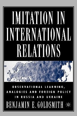 Imitation in International Relations: Observational Learning, Analogies and Foreign Policy in Russia and Ukraine by Goldsmith, B.