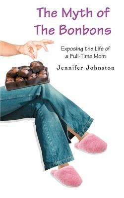 The Myth of The Bonbons: Exposing the Life of a Full-Time Mom by Johnston, Jennifer