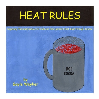 Heat Rules: beginning Thermodynamics for kids and their parents that slept through science by Weyher, Gayle