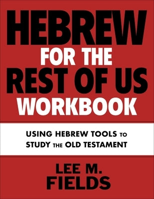Hebrew for the Rest of Us Workbook: Putting Hebrew Tools and Skills Into Practice to Study the Old Testament by Fields, Lee M.
