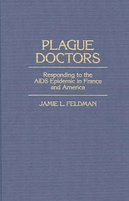 Plague Doctors: Responding to the AIDS Epidemic in France and America by Feldman, Jamie L.