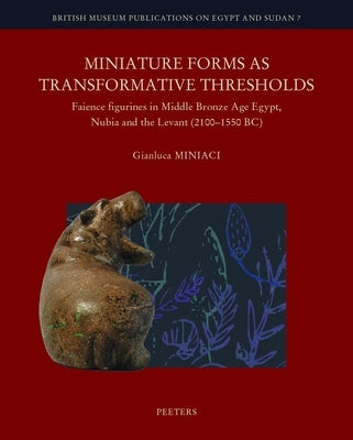 Miniature Forms as Transformative Thresholds: Faience Figurines in Middle Bronze Age Egypt, Nubia and the Levant (2100-1550 Bc) by Miniaci, G.