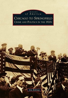 Chicago to Springfield: Crime and Politics in the 1920s by Ridings, Jim